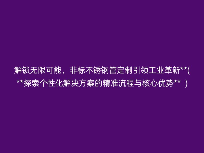 解锁无限可能，非标不锈钢管定制引领工业革新**(**探索个性化解决方案的精准流程与核心优势**  )