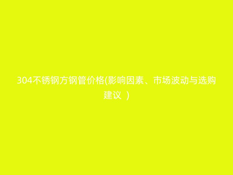 304不锈钢方钢管价格(影响因素、市场波动与选购建议  )