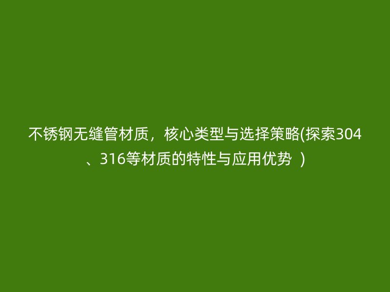 不锈钢无缝管材质，核心类型与选择策略(探索304、316等材质的特性与应用优势  )