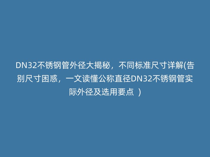 DN32不锈钢管外径大揭秘，不同标准尺寸详解(告别尺寸困惑，一文读懂公称直径DN32不锈钢管实际外径及选用要点  )