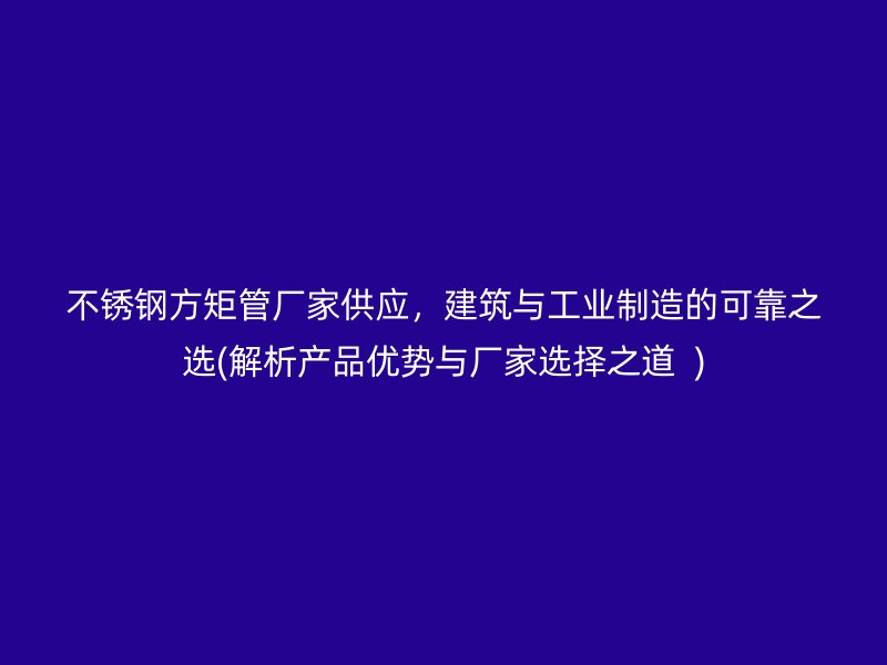 不锈钢方矩管厂家供应，建筑与工业制造的可靠之选(解析产品优势与厂家选择之道  )