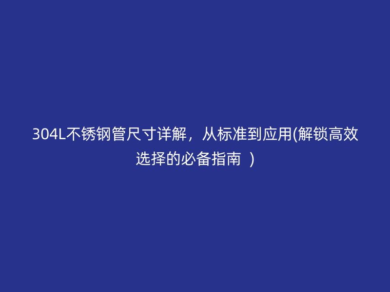 304L不锈钢管尺寸详解，从标准到应用(解锁高效选择的必备指南  )