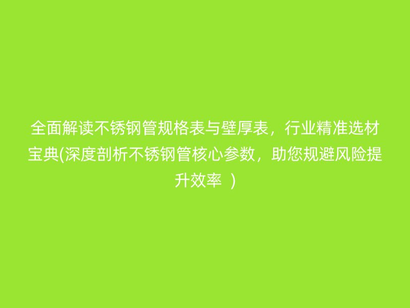 全面解读不锈钢管规格表与壁厚表，行业精准选材宝典(深度剖析不锈钢管核心参数，助您规避风险提升效率  )