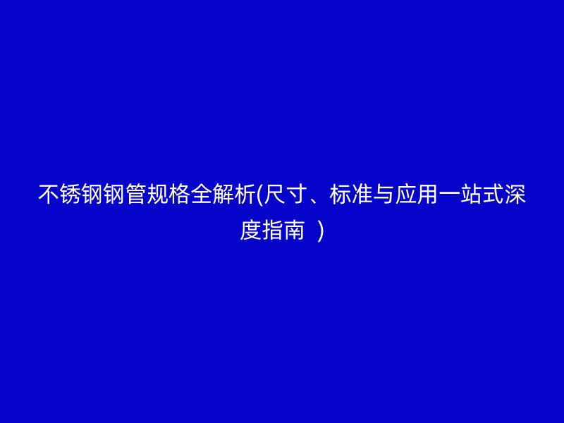 不锈钢钢管规格全解析(尺寸、标准与应用一站式深度指南  )