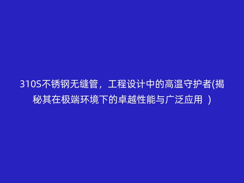 310S不锈钢无缝管，工程设计中的高温守护者(揭秘其在极端环境下的卓越性能与广泛应用  )