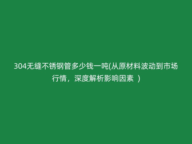 304无缝不锈钢管多少钱一吨(从原材料波动到市场行情，深度解析影响因素  )