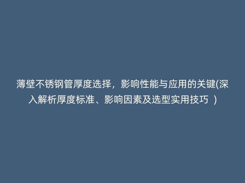薄壁不锈钢管厚度选择，影响性能与应用的关键(深入解析厚度标准、影响因素及选型实用技巧  )