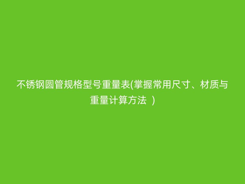 不锈钢圆管规格型号重量表(掌握常用尺寸、材质与重量计算方法  )