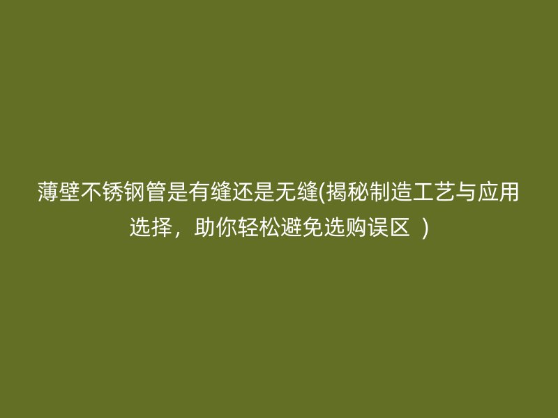 薄壁不锈钢管是有缝还是无缝(揭秘制造工艺与应用选择，助你轻松避免选购误区  )