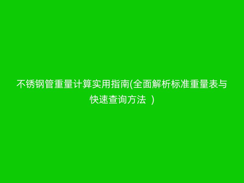 不锈钢管重量计算实用指南(全面解析标准重量表与快速查询方法  )