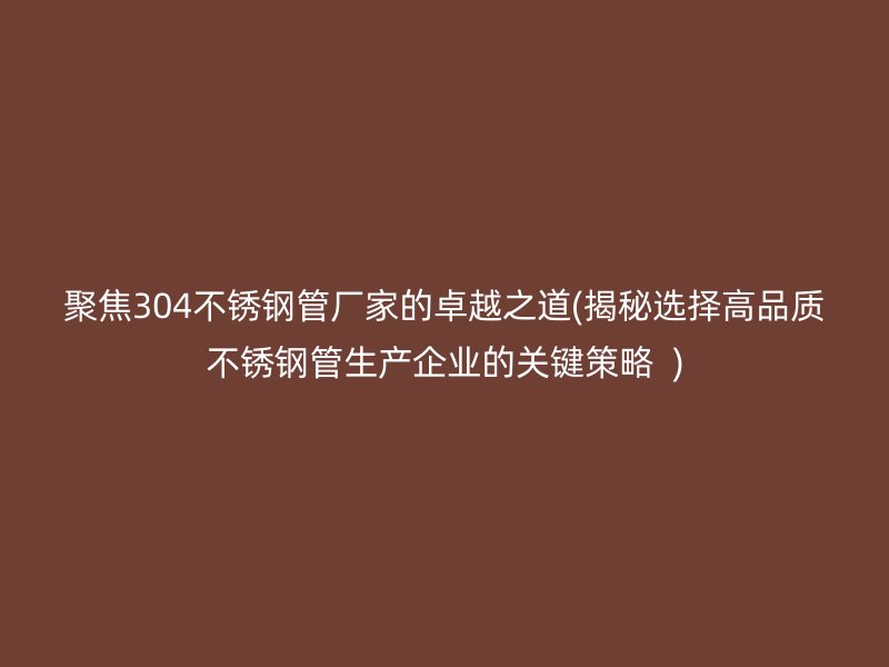 聚焦304不锈钢管厂家的卓越之道(揭秘选择高品质不锈钢管生产企业的关键策略  )