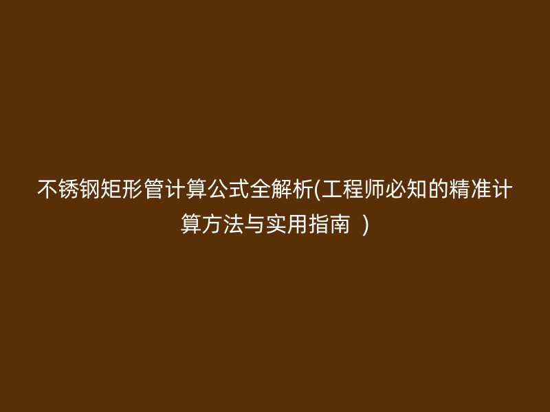 不锈钢矩形管计算公式全解析(工程师必知的精准计算方法与实用指南  )