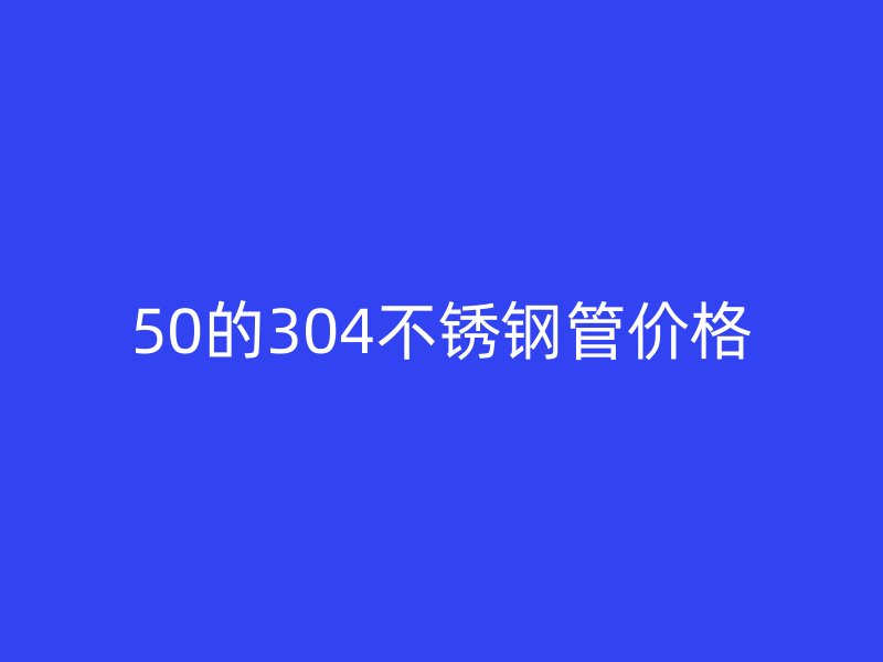 50的304不锈钢管价格