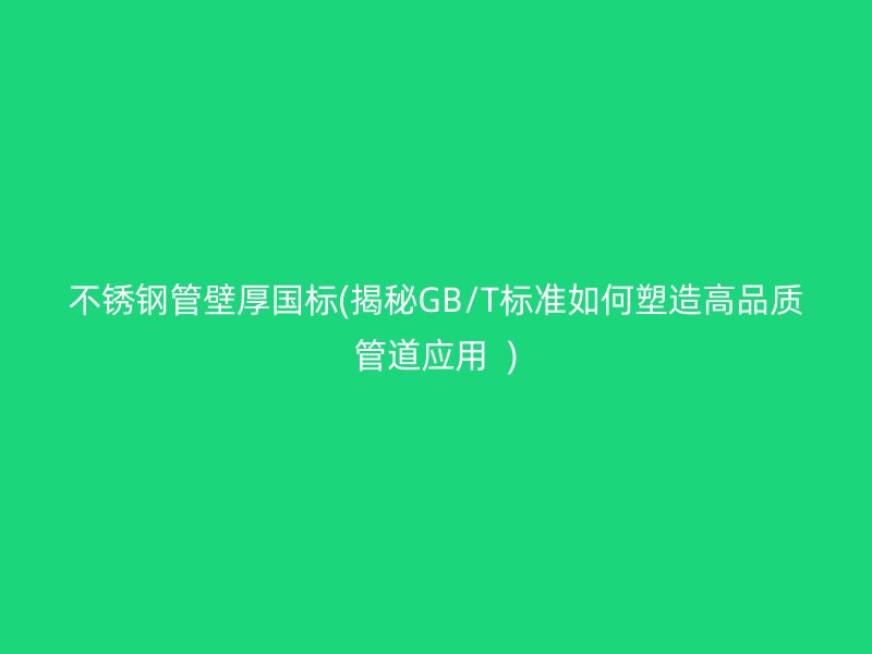 不锈钢管壁厚国标(揭秘GB/T标准如何塑造高品质管道应用  )