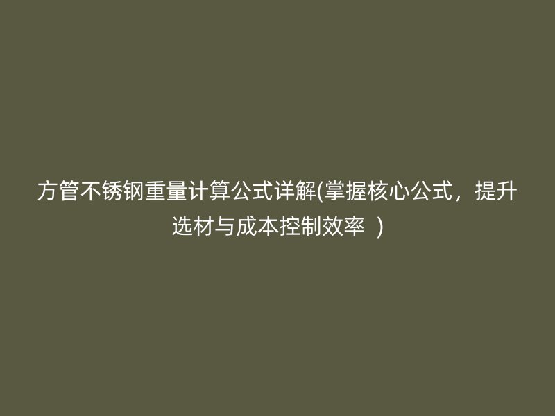 方管不锈钢重量计算公式详解(掌握核心公式，提升选材与成本控制效率  )