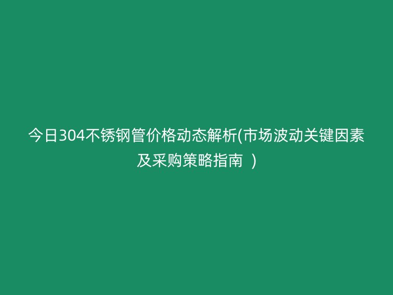 今日304不锈钢管价格动态解析(市场波动关键因素及采购策略指南  )