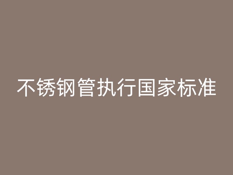 不锈钢管执行国家标准