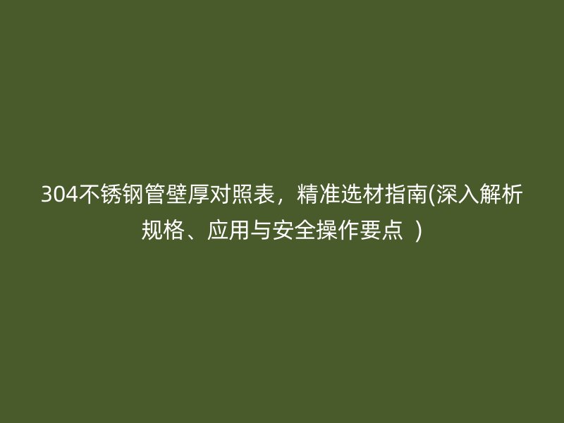 304不锈钢管壁厚对照表，精准选材指南(深入解析规格、应用与安全操作要点  )