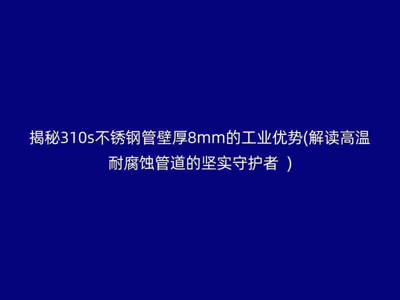 揭秘310s不锈钢管壁厚8mm的工业优势(解读高温耐腐蚀管道的坚实守护者  )