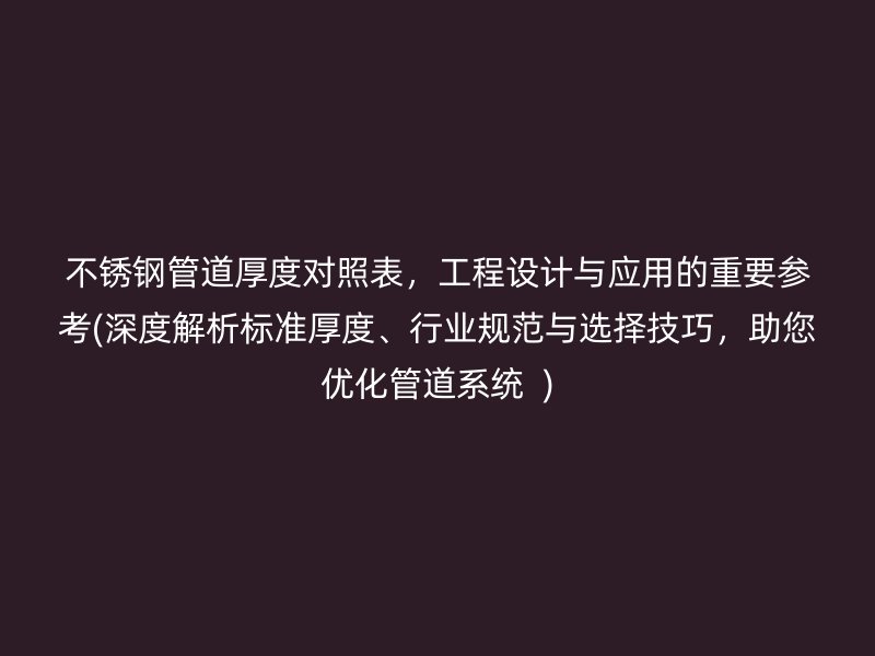 不锈钢管道厚度对照表，工程设计与应用的重要参考(深度解析标准厚度、行业规范与选择技巧，助您优化管道系统  )