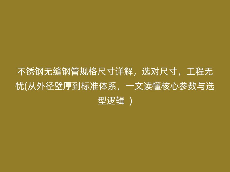 不锈钢无缝钢管规格尺寸详解，选对尺寸，工程无忧(从外径壁厚到标准体系，一文读懂核心参数与选型逻辑  )