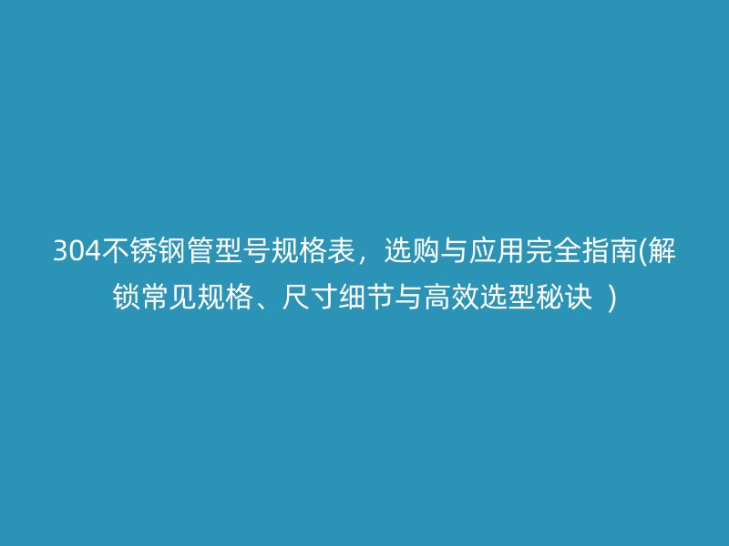 304不锈钢管型号规格表，选购与应用完全指南(解锁常见规格、尺寸细节与高效选型秘诀  )