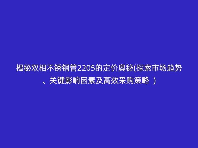 揭秘双相不锈钢管2205的定价奥秘(探索市场趋势、关键影响因素及高效采购策略  )