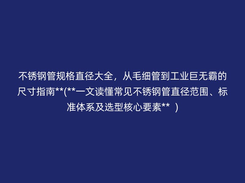 不锈钢管规格直径大全，从毛细管到工业巨无霸的尺寸指南**(**一文读懂常见不锈钢管直径范围、标准体系及选型核心要素**  )