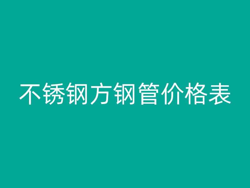 不锈钢方钢管价格表