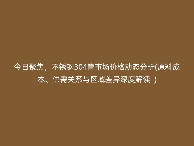 今日聚焦，不锈钢304管市场价格动态分析(原料成本、供需关系与区域差异深度解读  )