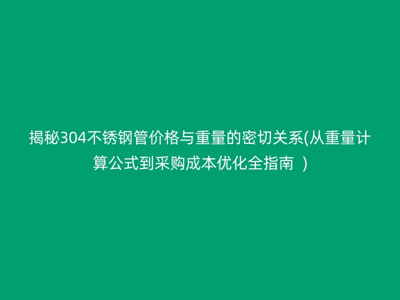 揭秘304不锈钢管价格与重量的密切关系(从重量计算公式到采购成本优化全指南  )