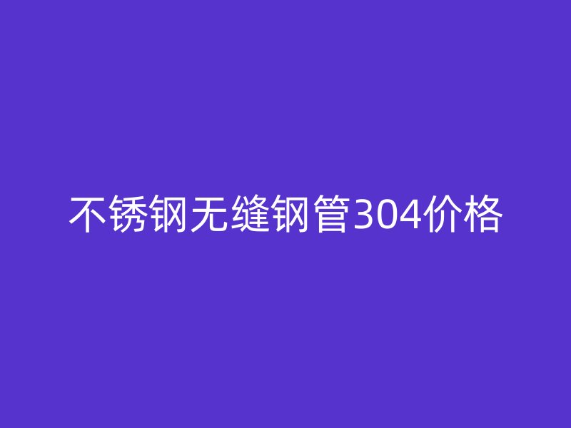 不锈钢无缝钢管304价格