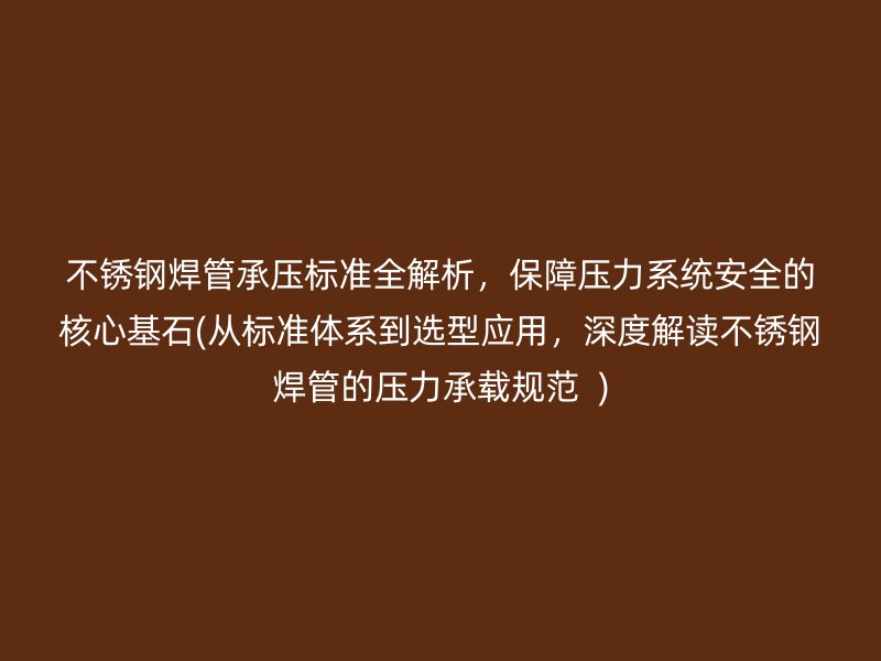 不锈钢焊管承压标准全解析，保障压力系统安全的核心基石(从标准体系到选型应用，深度解读不锈钢焊管的压力承载规范  )