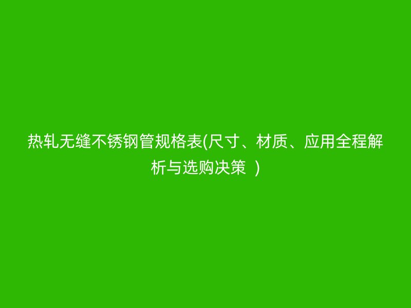 热轧无缝不锈钢管规格表(尺寸、材质、应用全程解析与选购决策  )