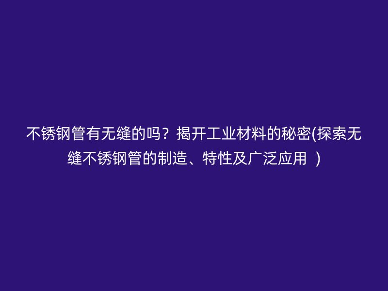 不锈钢管有无缝的吗？揭开工业材料的秘密(探索无缝不锈钢管的制造、特性及广泛应用  )
