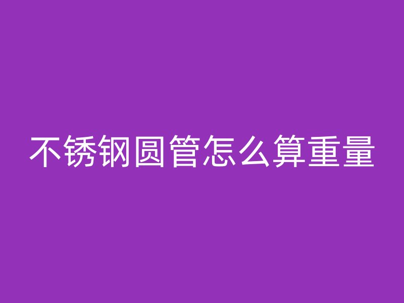 不锈钢圆管怎么算重量