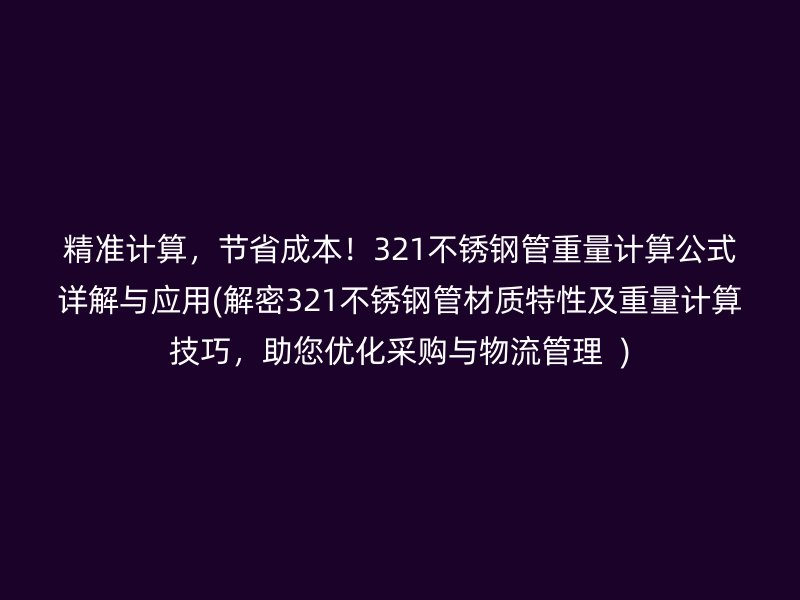 精准计算，节省成本！321不锈钢管重量计算公式详解与应用(解密321不锈钢管材质特性及重量计算技巧，助您优化采购与物流管理  )