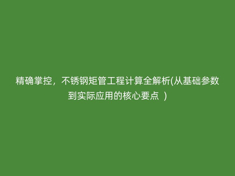 精确掌控，不锈钢矩管工程计算全解析(从基础参数到实际应用的核心要点  )