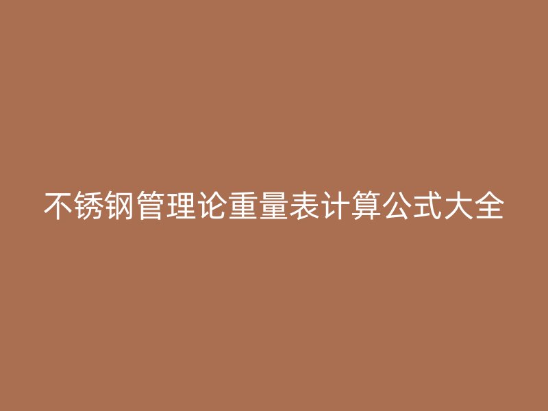 不锈钢管理论重量表计算公式大全