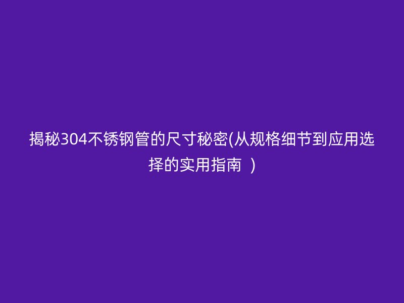 揭秘304不锈钢管的尺寸秘密(从规格细节到应用选择的实用指南  )