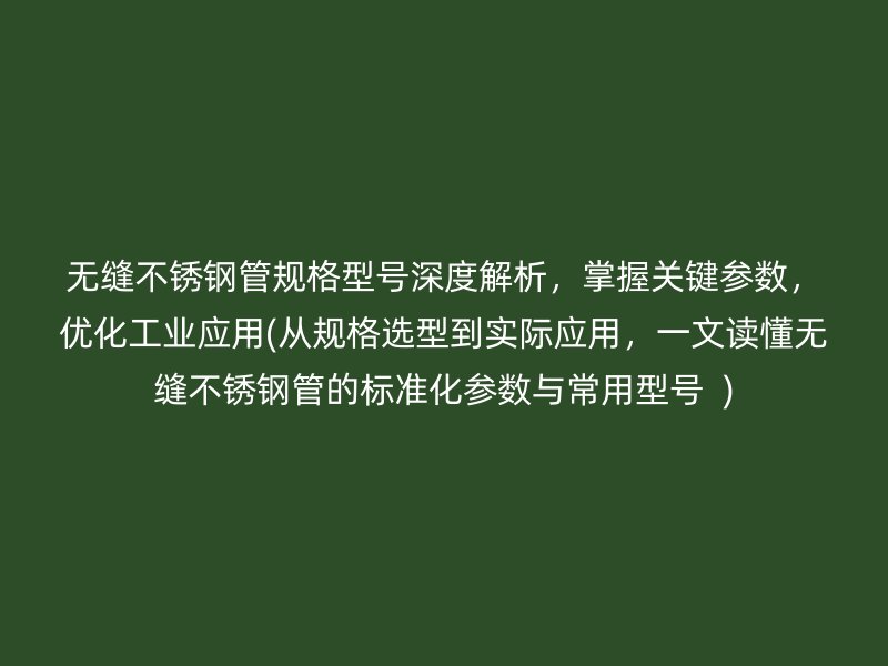 无缝不锈钢管规格型号深度解析，掌握关键参数，优化工业应用(从规格选型到实际应用，一文读懂无缝不锈钢管的标准化参数与常用型号  )