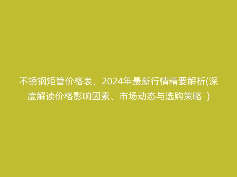不锈钢矩管价格表，2024年最新行情精要解析(深度解读价格影响因素、市场动态与选购策略  )