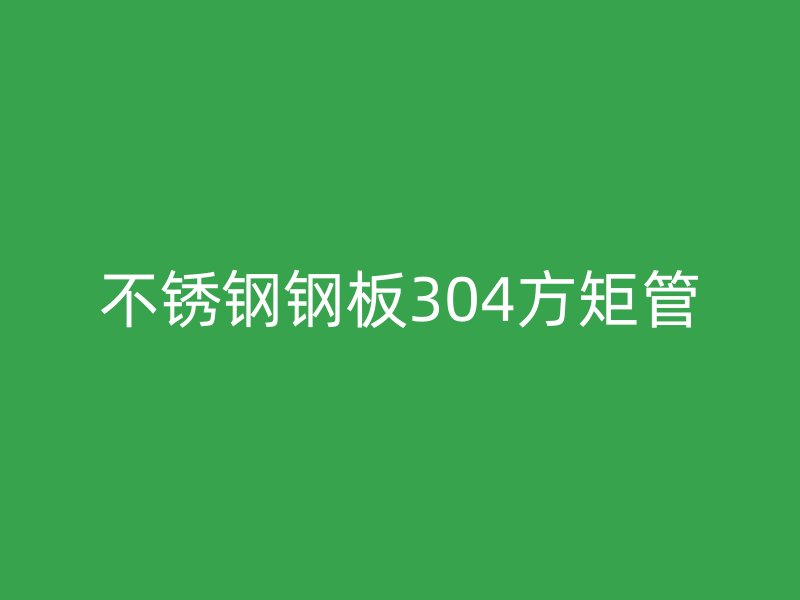不锈钢钢板304方矩管