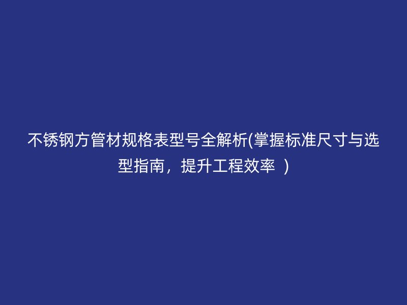 不锈钢方管材规格表型号全解析(掌握标准尺寸与选型指南，提升工程效率  )