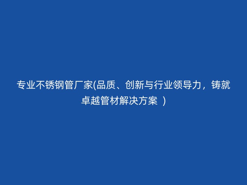 专业不锈钢管厂家(品质、创新与行业领导力，铸就卓越管材解决方案  )