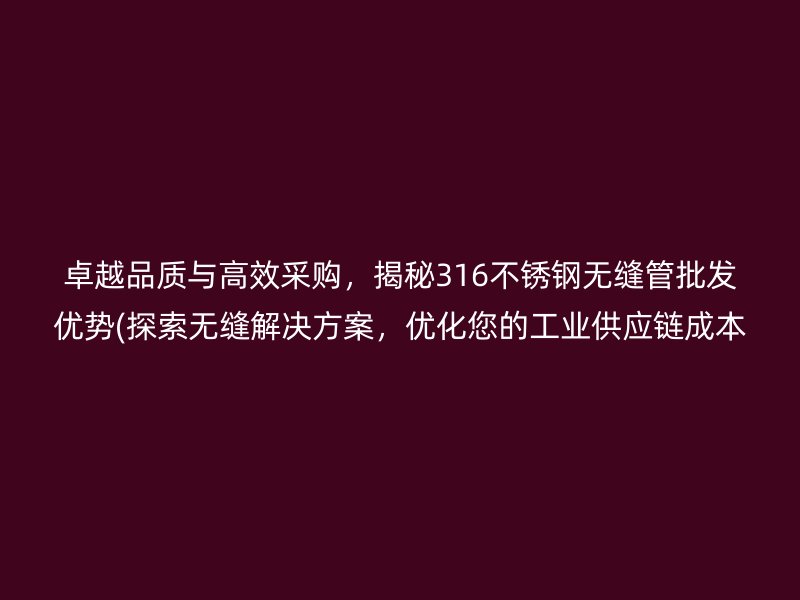 卓越品质与高效采购，揭秘316不锈钢无缝管批发优势(探索无缝解决方案，优化您的工业供应链成本)