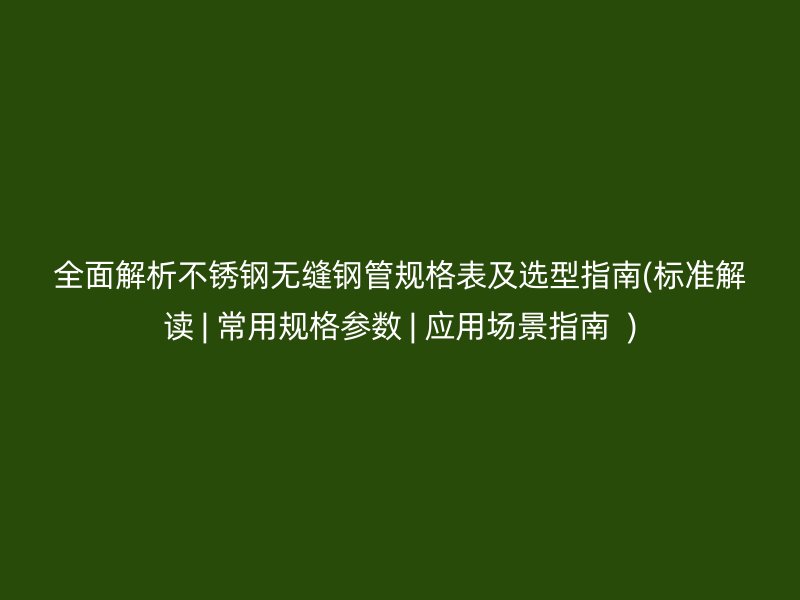 全面解析不锈钢无缝钢管规格表及选型指南(标准解读 | 常用规格参数 | 应用场景指南  )