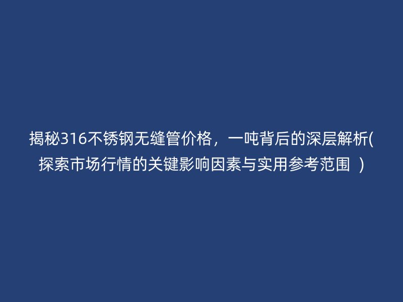 揭秘316不锈钢无缝管价格，一吨背后的深层解析(探索市场行情的关键影响因素与实用参考范围  )