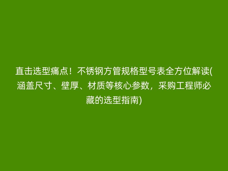 直击选型痛点！不锈钢方管规格型号表全方位解读(涵盖尺寸、壁厚、材质等核心参数，采购工程师必藏的选型指南)