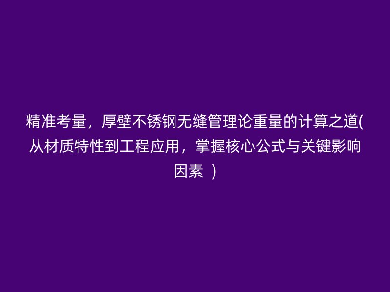 精准考量，厚壁不锈钢无缝管理论重量的计算之道(从材质特性到工程应用，掌握核心公式与关键影响因素  )